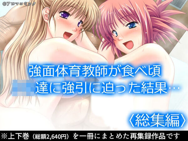 強面体育教師が食べ頃JK達に強引に迫った結果…  ＜総集編＞【アロマコミック】