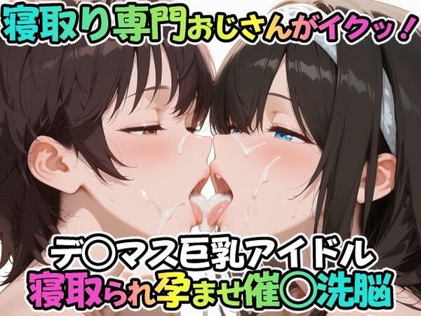 寝取り専門おじさんがイクッ！デ○マス巨乳アイドル 寝取られ孕ませ催○洗脳【ICBM STUDIO】